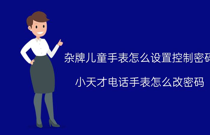 杂牌儿童手表怎么设置控制密码 小天才电话手表怎么改密码？